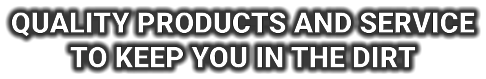 QUALITY PRODUCTS AND SERVICE TO KEEP YOU IN THE DIRT